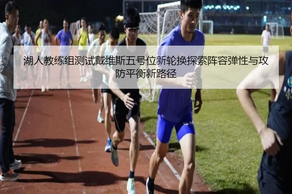 湖人教练组测试戴维斯五号位新轮换探索阵容弹性与攻防平衡新路径